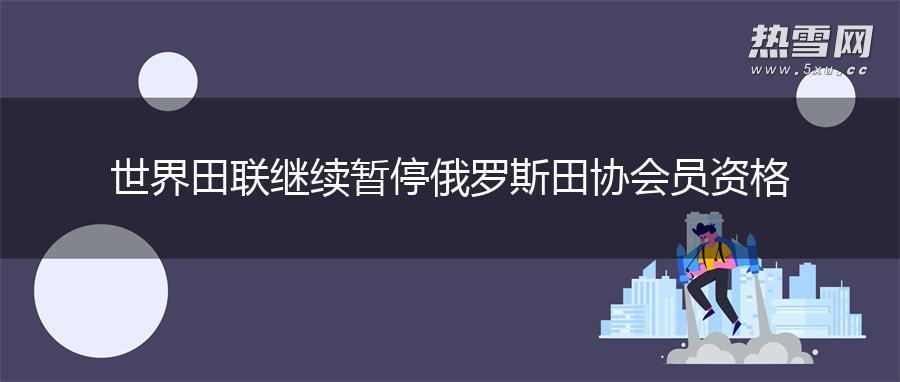 世界田联继续暂停俄罗斯田协会员资格