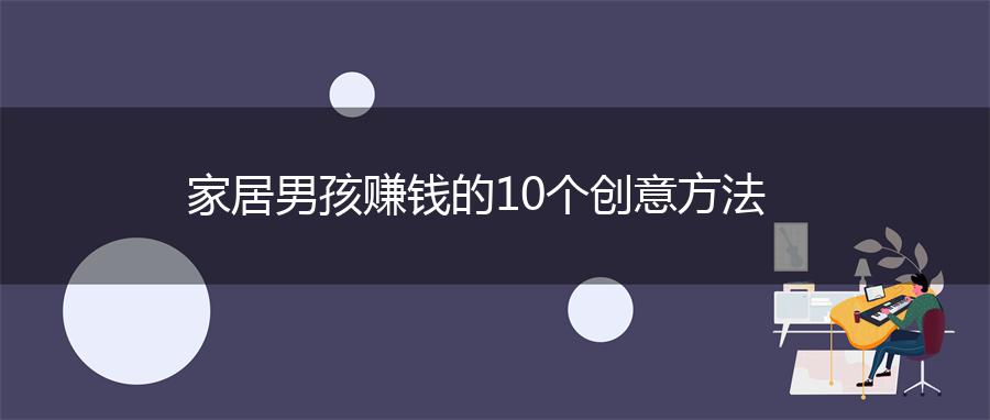 家居男孩赚钱的10个创意方法