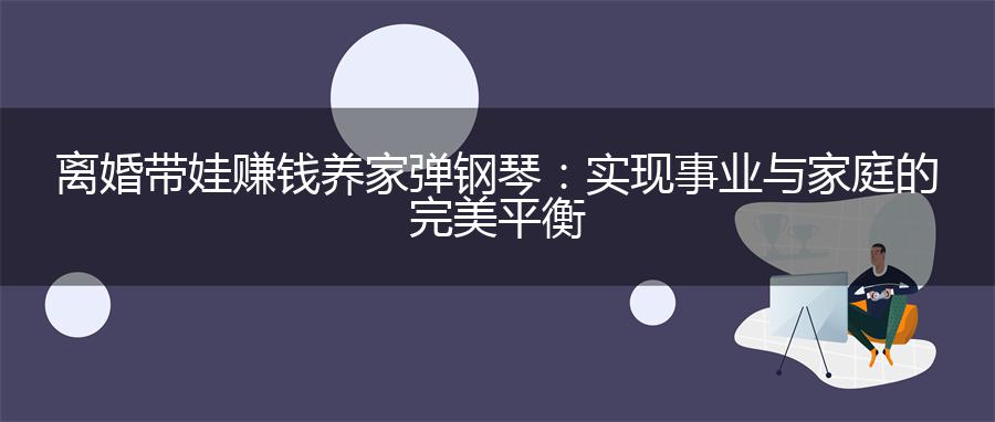 离婚带娃赚钱养家弹钢琴：实现事业与家庭的完美平衡