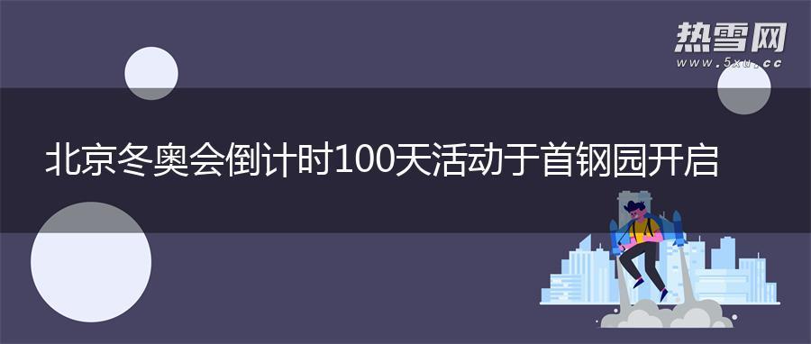 北京冬奥会倒计时100天活动于首钢园开启