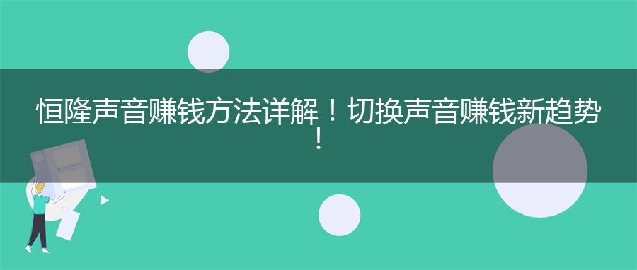恒隆声音赚钱方法详解！切换声音赚钱新趋势！