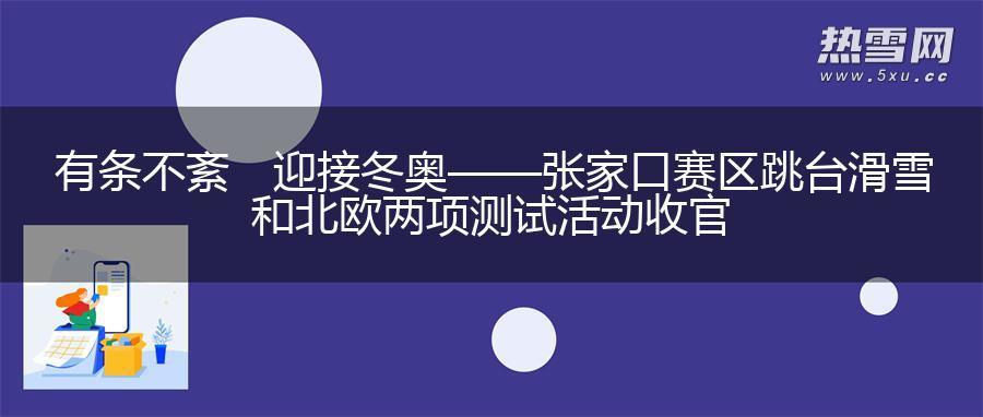 有条不紊　迎接冬奥——张家口赛区跳台滑雪和北欧两项测试活动收官