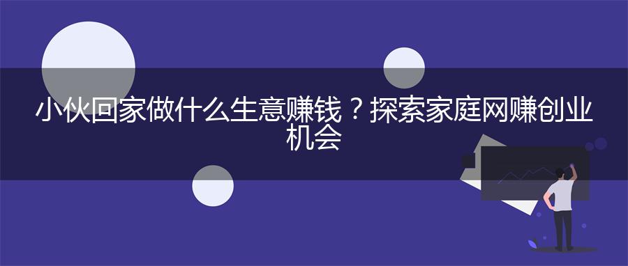 小伙回家做什么生意赚钱？探索家庭网赚创业机会
