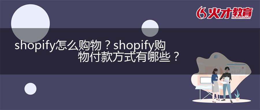 shopify怎么购物？shopify购物付款方式有哪些？
