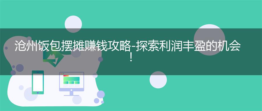 沧州饭包摆摊赚钱攻略-探索利润丰盈的机会！