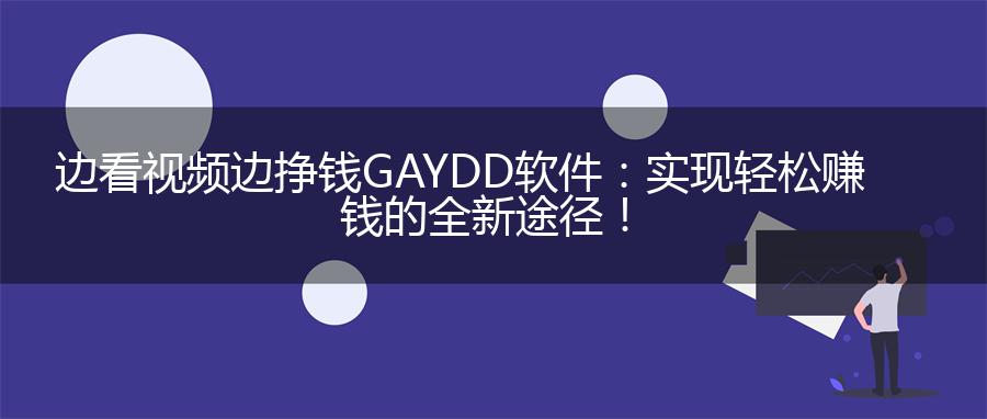 边看视频边挣钱GAYDD软件：实现轻松赚钱的全新途径！