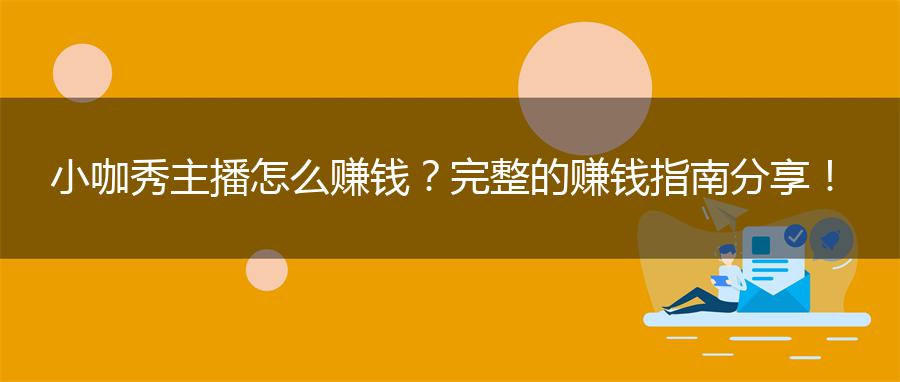 小咖秀主播怎么赚钱？完整的赚钱指南分享！