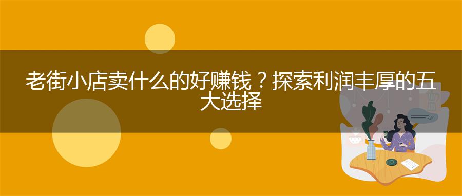 老街小店卖什么的好赚钱？探索利润丰厚的五大选择