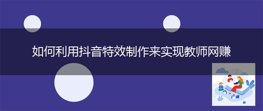如何利用抖音特效制作来实现教师网赚
