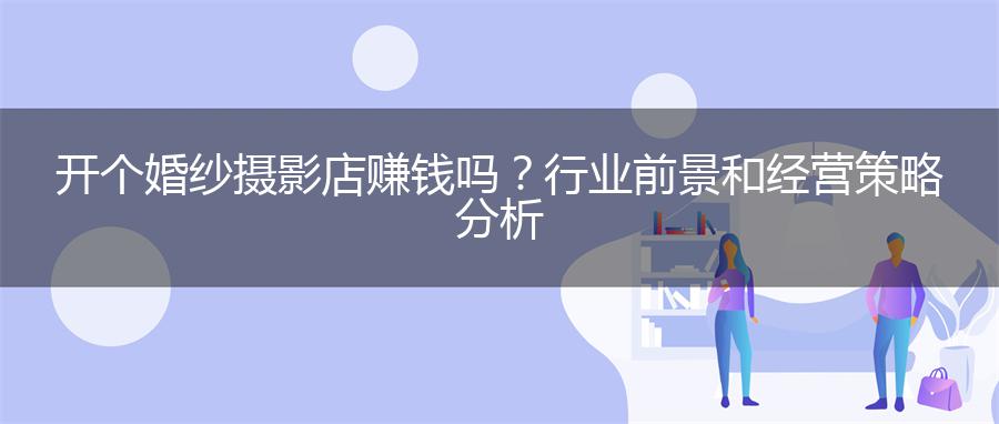 开个婚纱摄影店赚钱吗？行业前景和经营策略分析