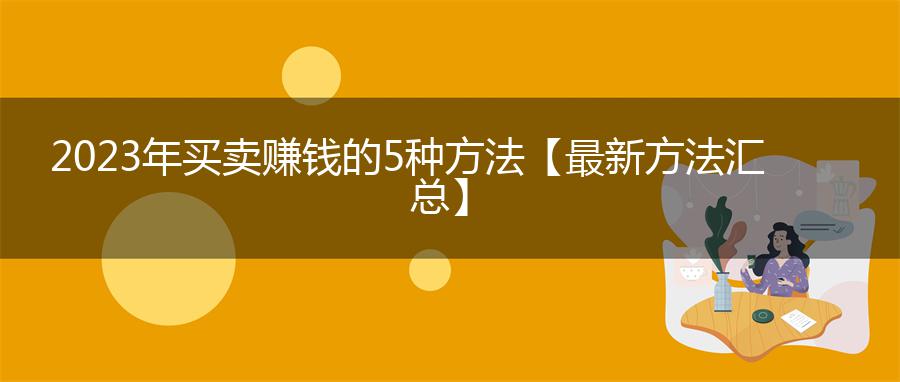 2023年买卖赚钱的5种方法【最新方法汇总】