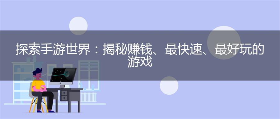 探索手游世界：揭秘赚钱、最快速、最好玩的游戏