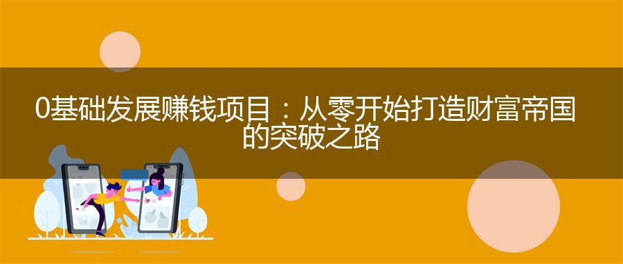 0基础发展赚钱项目：从零开始打造财富帝国的突破之路