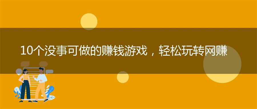 10个没事可做的赚钱游戏，轻松玩转网赚