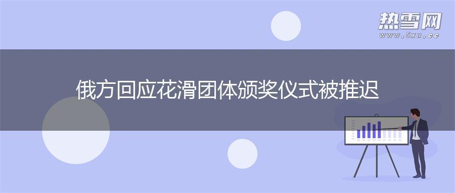 俄方回应花滑团体颁奖仪式被推迟