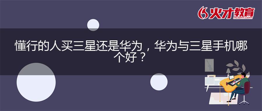 懂行的人买三星还是华为，华为与三星手机哪个好？