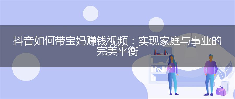 抖音如何带宝妈赚钱视频：实现家庭与事业的完美平衡