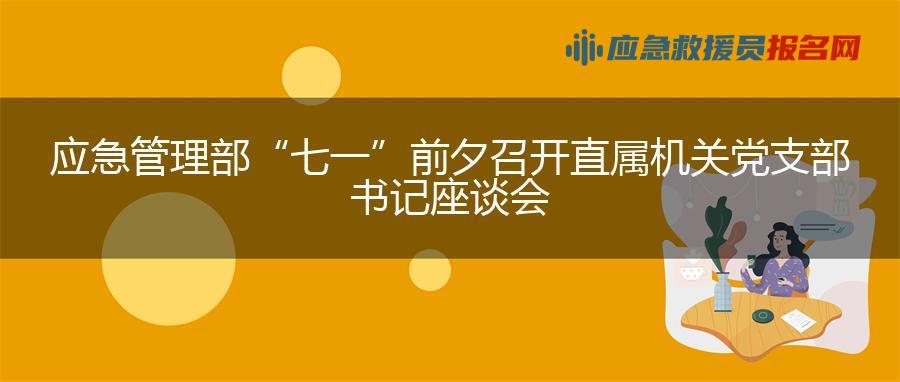 应急管理部“七一”前夕召开直属机关党支部书记座谈会