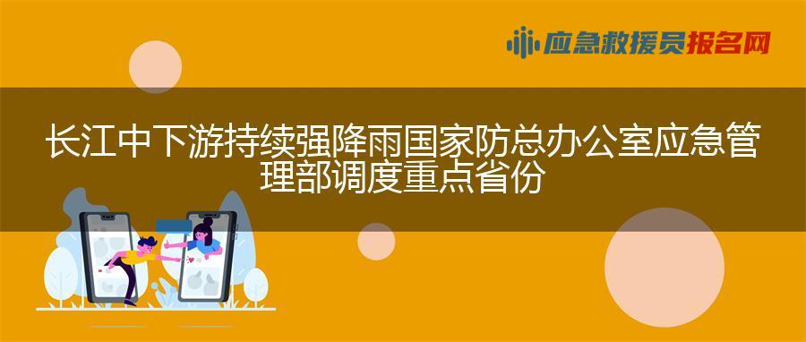 长江中下游持续强降雨 国家防总办公室 应急管理部调度重点省份