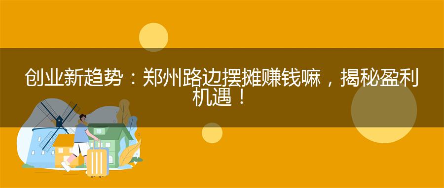 创业新趋势：郑州路边摆摊赚钱嘛，揭秘盈利机遇！