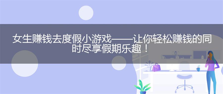 女生赚钱去度假小游戏——让你轻松赚钱的同时尽享假期乐趣！