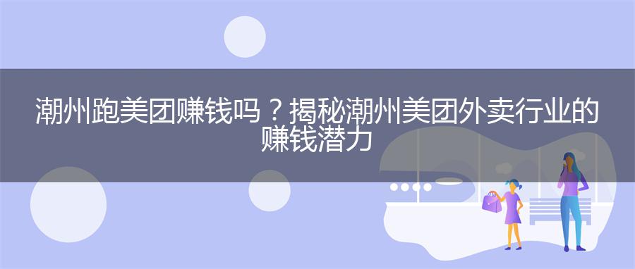 潮州跑美团赚钱吗？揭秘潮州美团外卖行业的赚钱潜力