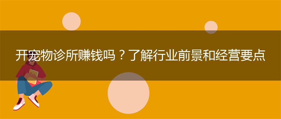 开宠物诊所赚钱吗？了解行业前景和经营要点