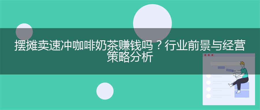 摆摊卖速冲咖啡奶茶赚钱吗？行业前景与经营策略分析