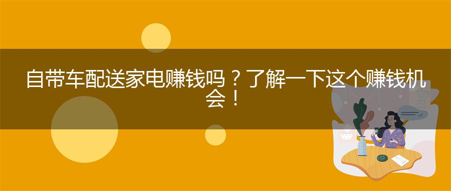 自带车配送家电赚钱吗？了解一下这个赚钱机会！
