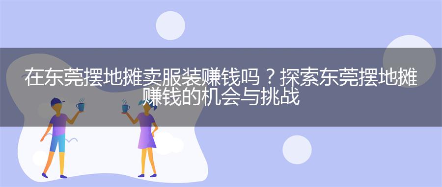 在东莞摆地摊卖服装赚钱吗？探索东莞摆地摊赚钱的机会与挑战