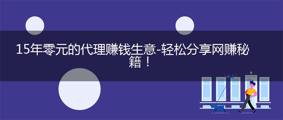 15年零元的代理赚钱生意-轻松分享网赚秘籍！