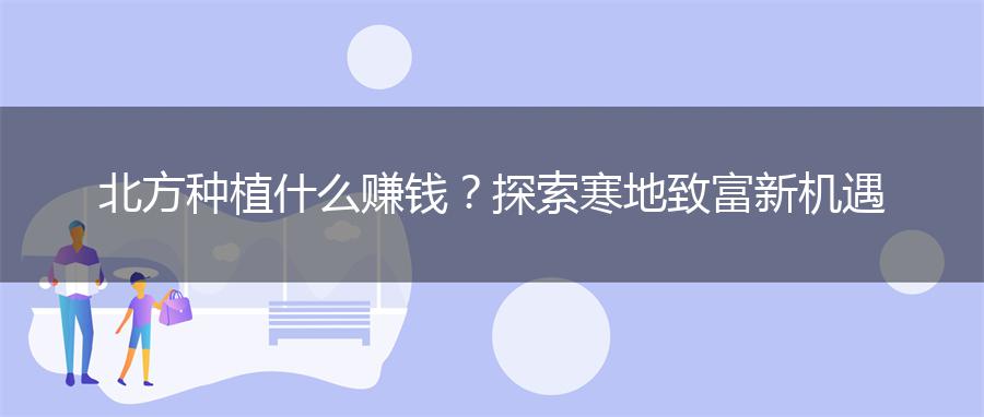北方种植什么赚钱？探索寒地致富新机遇