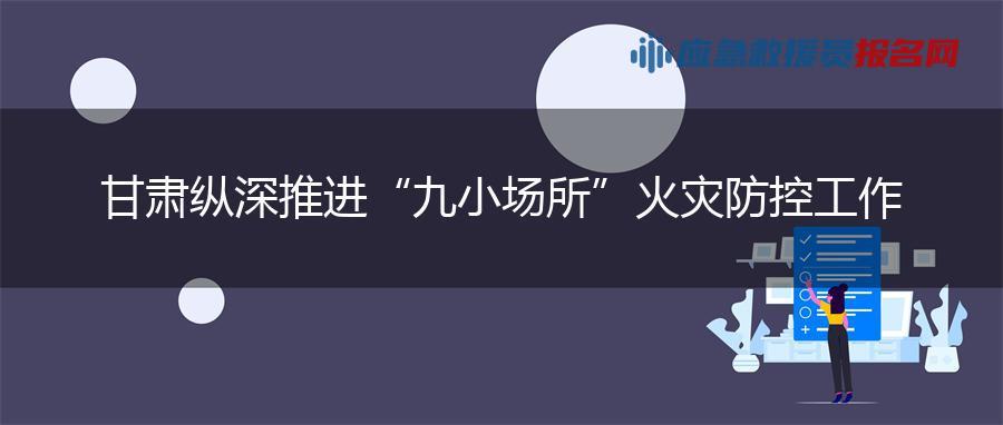 甘肃纵深推进“九小场所”火灾防控工作