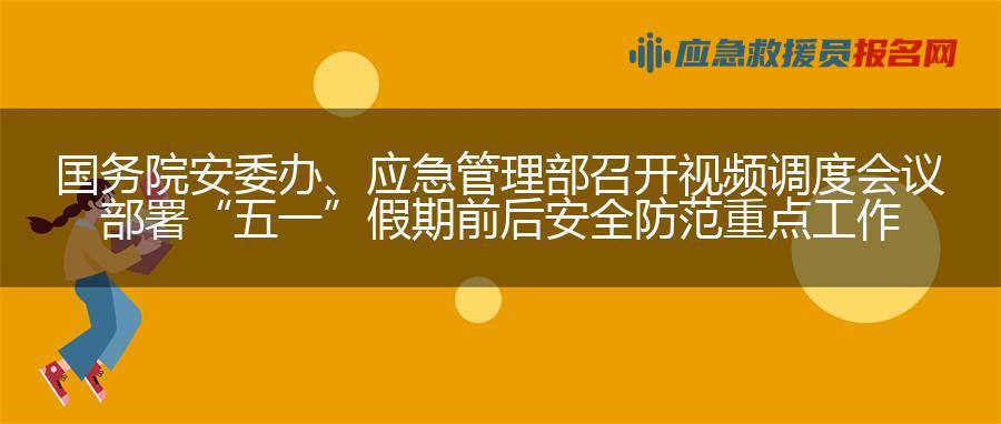 国务院安委办、应急管理部召开视频调度会议 部署“五一”假期前后安全防范重点工作