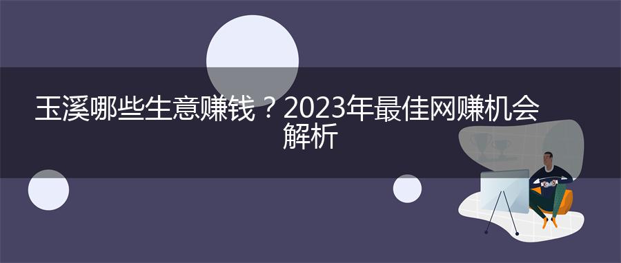 玉溪哪些生意赚钱？2023年最佳网赚机会解析