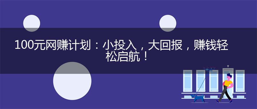 100元网赚计划：小投入，大回报，赚钱轻松启航！