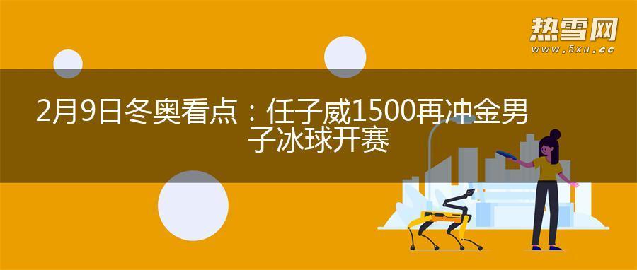 2月9日冬奥看点：任子威1500再冲金 男子冰球开赛