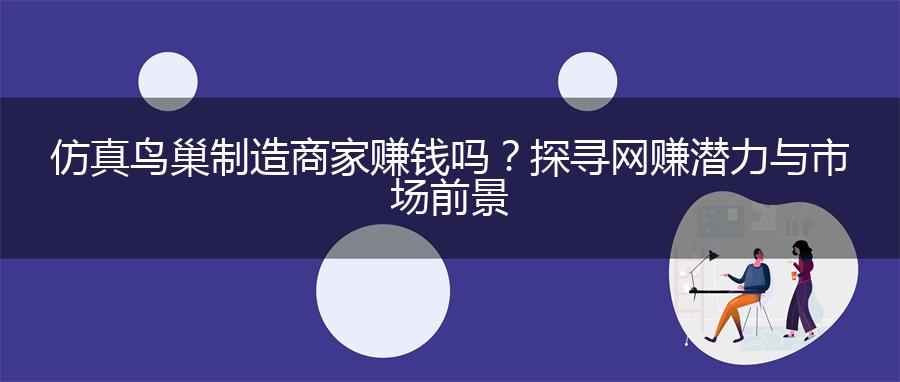 仿真鸟巢制造商家赚钱吗？探寻网赚潜力与市场前景