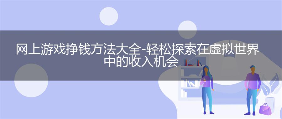 网上游戏挣钱方法大全 - 轻松探索在虚拟世界中的收入机会