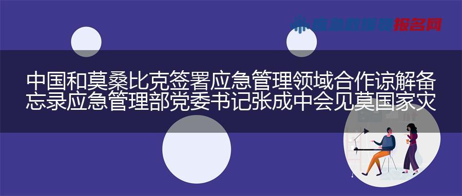 中国和莫桑比克签署应急管理领域合作谅解备忘录 应急管理部党委书记张成中会见莫国家灾害管理局局长梅克