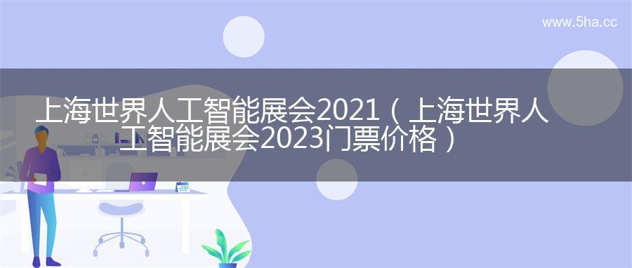 上海世界人工智能展会2021（上海世界人工智能展会2023门票价格）
