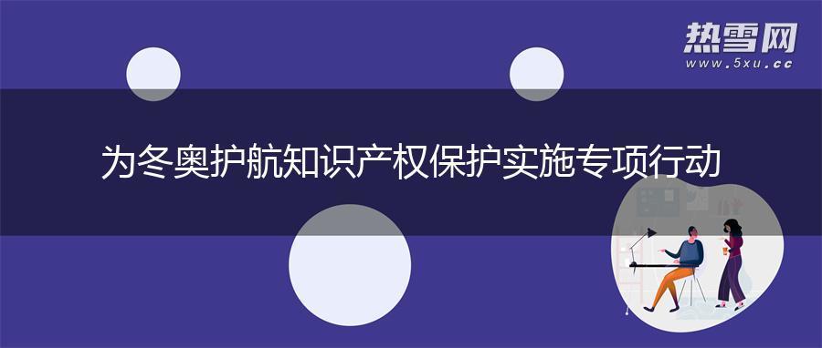 为冬奥护航 知识产权保护实施专项行动