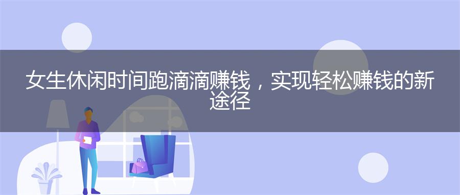 女生休闲时间跑滴滴赚钱，实现轻松赚钱的新途径