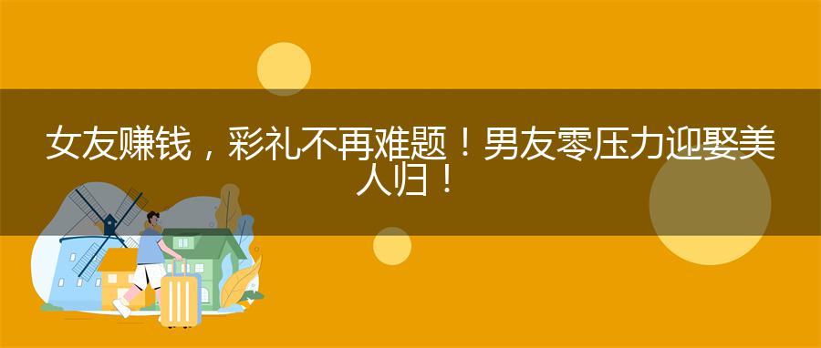 女友赚钱，彩礼不再难题！男友零压力迎娶美人归！