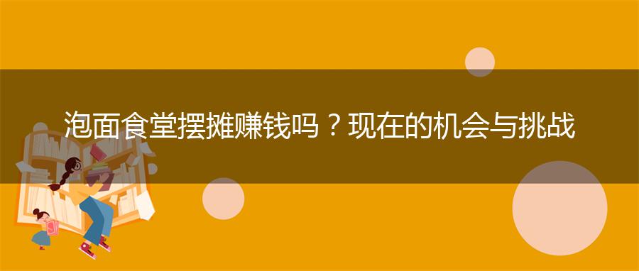 泡面食堂摆摊赚钱吗？现在的机会与挑战
