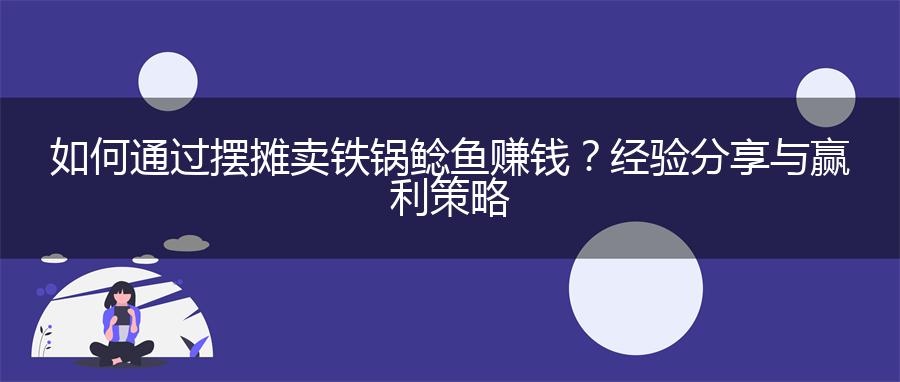 如何通过摆摊卖铁锅鲶鱼赚钱？经验分享与赢利策略