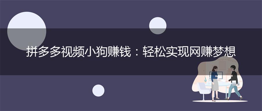 拼多多视频小狗赚钱：轻松实现网赚梦想