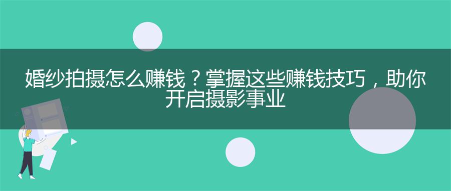婚纱拍摄怎么赚钱？掌握这些赚钱技巧，助你开启摄影事业