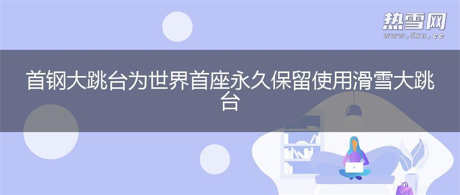 首钢大跳台为世界首座永久保留使用滑雪大跳台