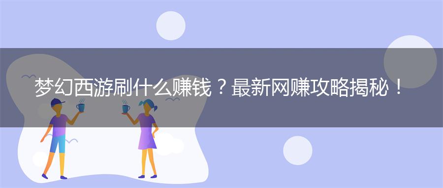 梦幻西游刷什么赚钱？最新网赚攻略揭秘！